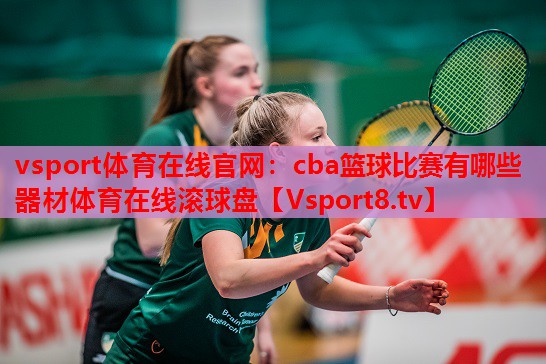 vsport體育在線(xiàn)官網(wǎng)：cba籃球比賽有哪些器材體育在線(xiàn)滾球盤(pán)