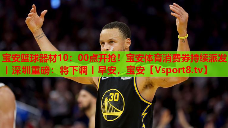 寶安籃球器材10：00點開搶！寶安體育消費券持續(xù)派發(fā)丨深圳重磅：將下調(diào)丨早安，寶安
