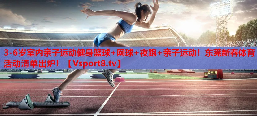 3-6歲室內(nèi)親子運動健身籃球+網(wǎng)球+夜跑+親子運動！東莞新春體育活動清單出爐！